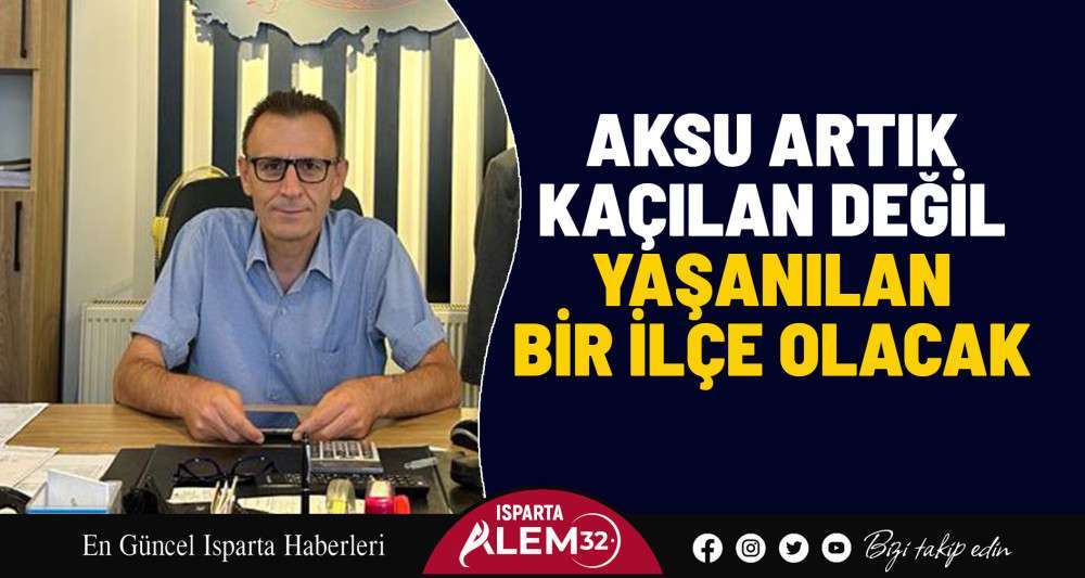 Aksu artık kaçılan değil yaşanılan bir ilçe olacak