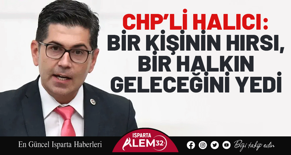 CHP’Lİ HALICI: BİR KİŞİNİN HIRSI, BİR HALKIN GELECEĞİNİ YEDİ