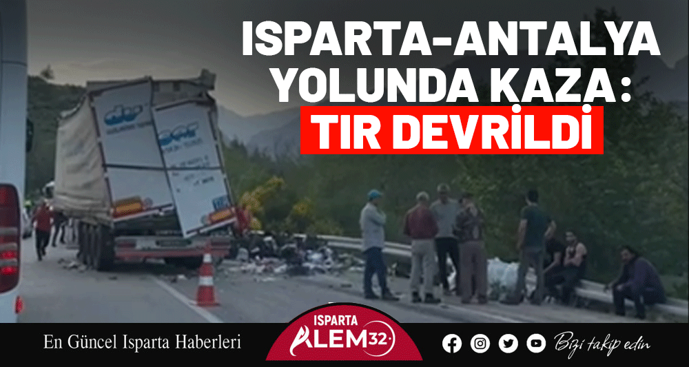 ISPARTA-ANTALYA YOLUNDA KAZA: TIR DEVRİLDİ