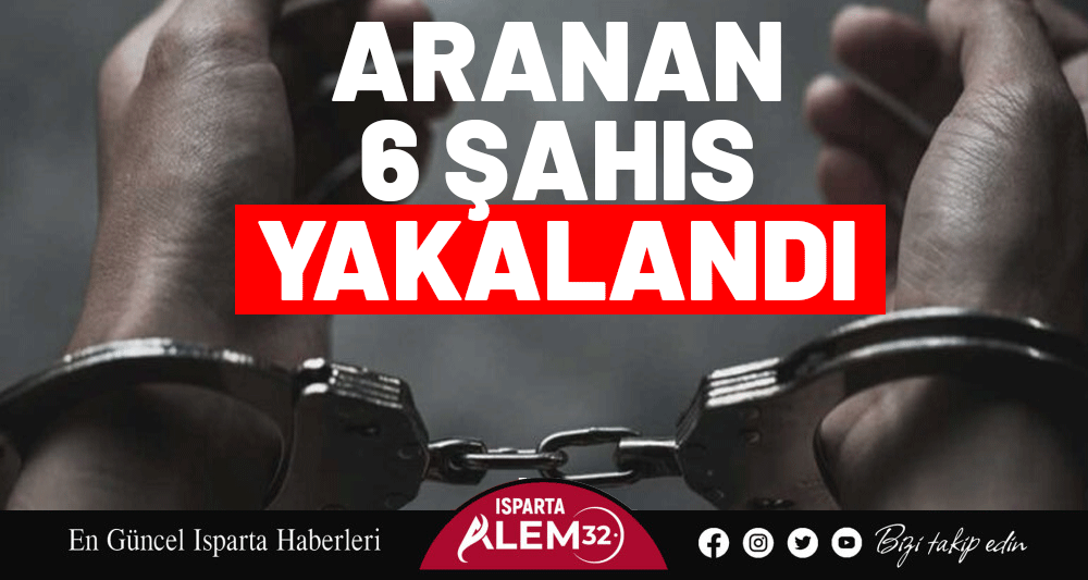ISPARTA’DA ARANAN 6 ŞAHIS YAKALANDI