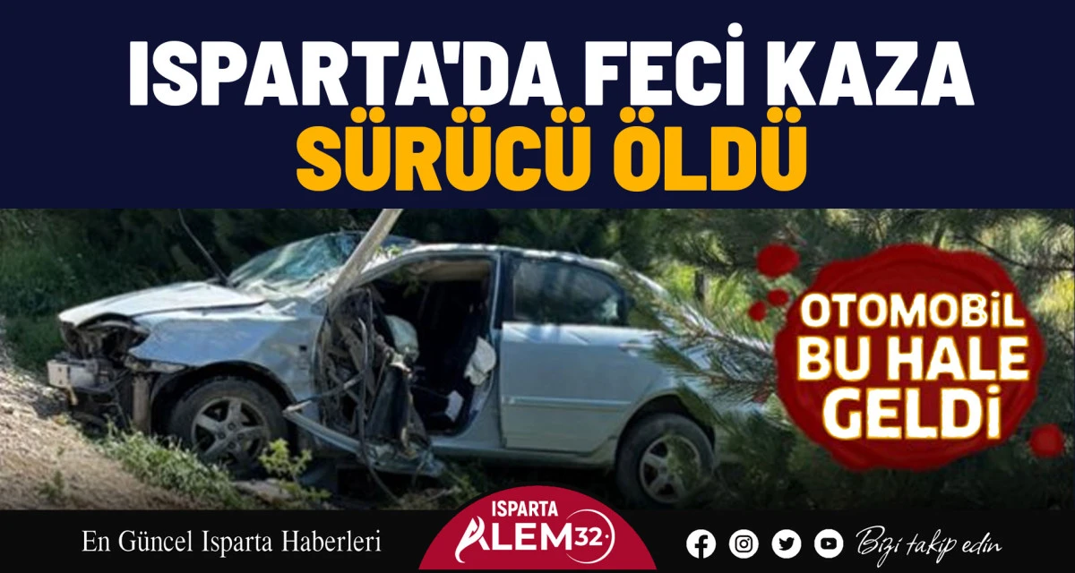 ISPARTA'DA FECİ KAZADA SÜRÜCÜ ÖLDÜ