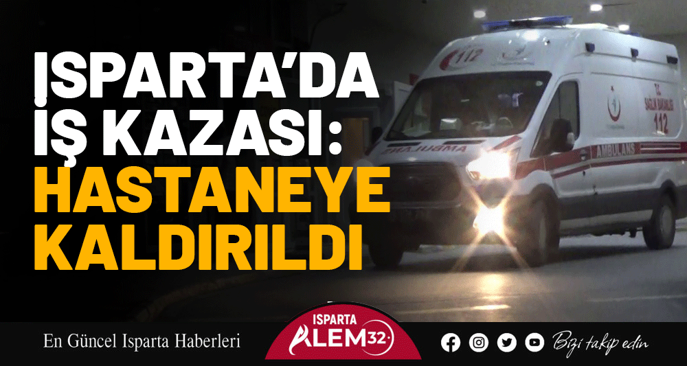 Isparta’da İş Kazası: Hastaneye Kaldırıldı