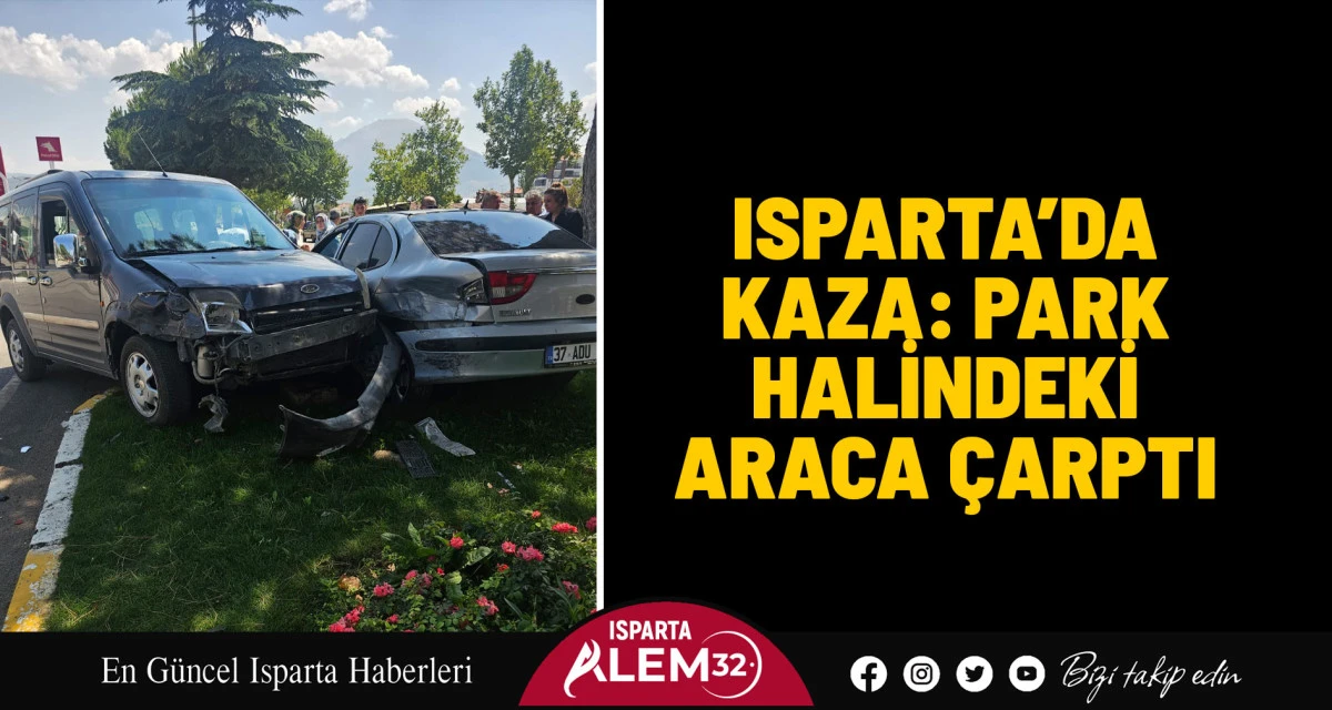 ISPARTA’DA KAZA: PARK HALİNDEKİ ARACA ÇARPTI