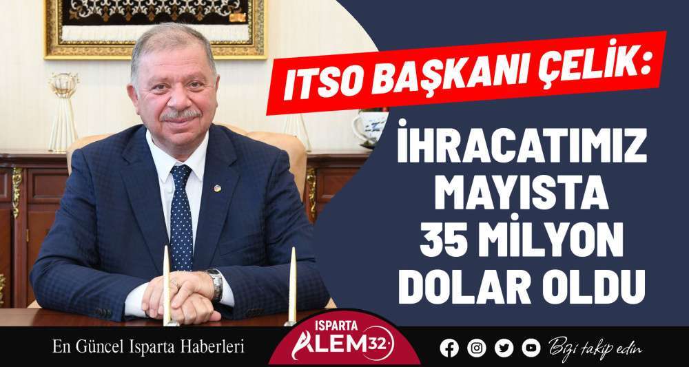 ITSO Başkanı Çelik: Isparta’nın İhracatı Mayısta 35 Milyon Dolar Oldu