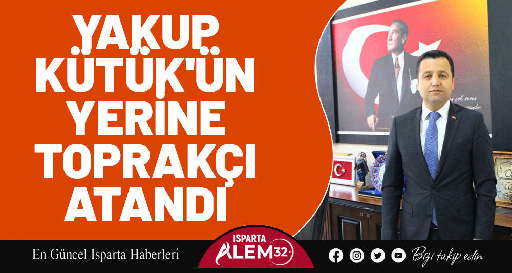 YAKUP KÜTÜK'ÜN YERİNE TOPRAKÇI ATANDI